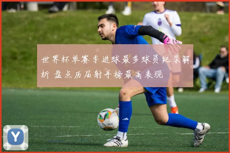 世界杯单赛季进球最多球员纪录解析 盘点历届射手榜最高表现