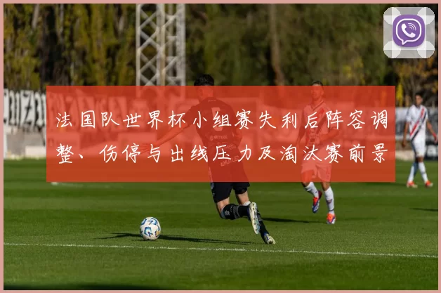 法国队世界杯小组赛失利后阵容调整、伤停与出线压力及淘汰赛前景评估