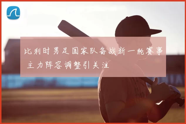 比利时男足国家队备战新一轮赛事 主力阵容调整引关注