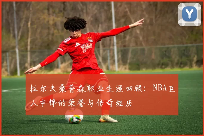 拉尔夫桑普森职业生涯回顾：NBA巨人中锋的荣誉与传奇经历