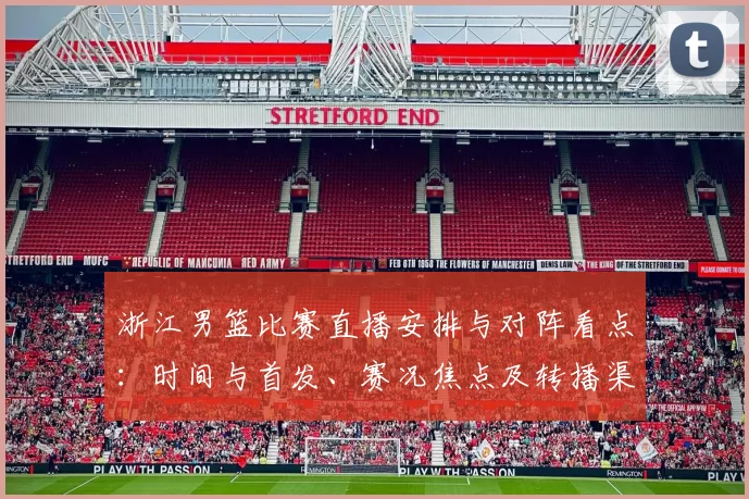浙江男篮比赛直播安排与对阵看点:时间与首发、赛况焦点及转播渠道