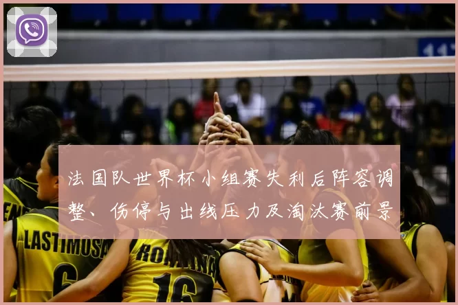 法国队世界杯小组赛失利后阵容调整、伤停与出线压力及淘汰赛前景评估