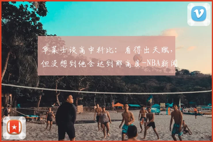 华莱士谈高中科比：看得出天赋，但没想到他会达到那高度-NBA新闻