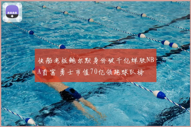 快船老板鲍尔默身价破千亿蝉联NBA首富 勇士市值70亿领跑球队榜
