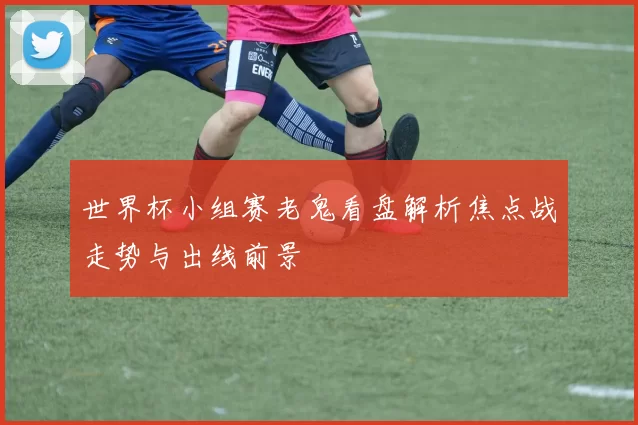 世界杯小组赛老鬼看盘解析焦点战走势与出线前景