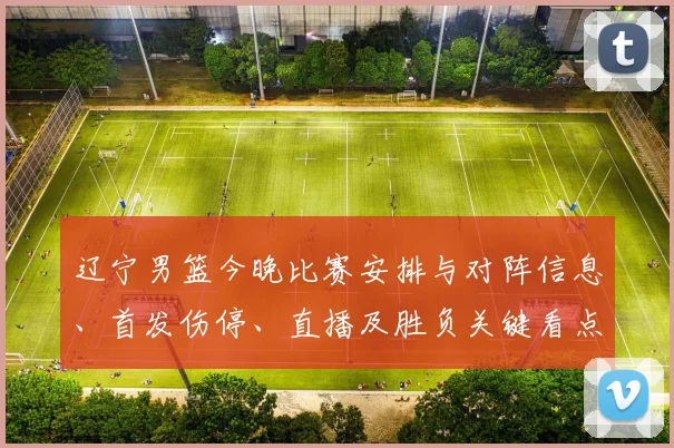 辽宁男篮今晚比赛安排与对阵信息、首发伤停、直播及胜负关键看点