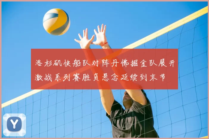 洛杉矶快船队对阵丹佛掘金队展开激战系列赛胜负悬念延续到末节