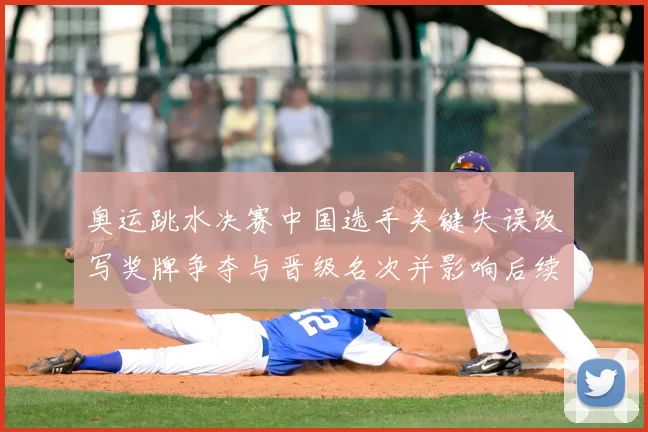 奥运跳水决赛中国选手关键失误改写奖牌争夺与晋级名次并影响后续赛程