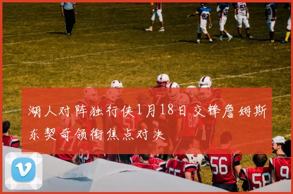 湖人对阵独行侠1月18日交锋詹姆斯东契奇领衔焦点对决