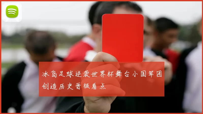 冰岛足球逆袭世界杯舞台小国军团创造历史晋级看点