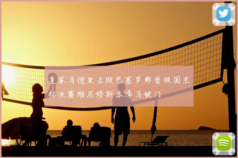 皇家马德里击败巴塞罗那晋级国王杯决赛维尼修斯本泽马破门