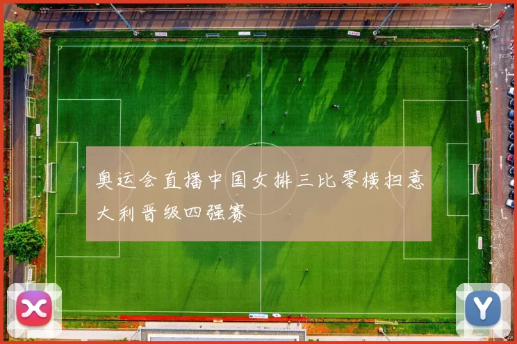 奥运会直播中国女排三比零横扫意大利晋级四强赛