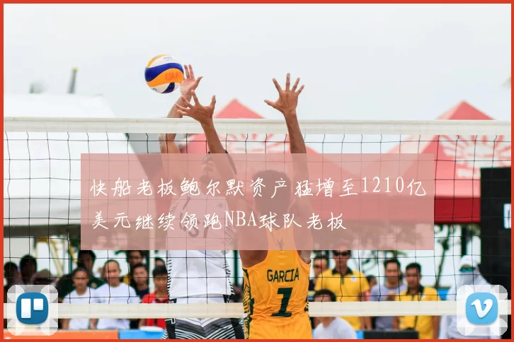 快船老板鲍尔默资产猛增至1210亿美元继续领跑NBA球队老板