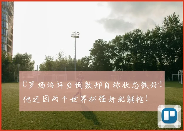 C罗场均评分倒数却自称状态很好！他还因两个世界杯强奸犯躺枪！