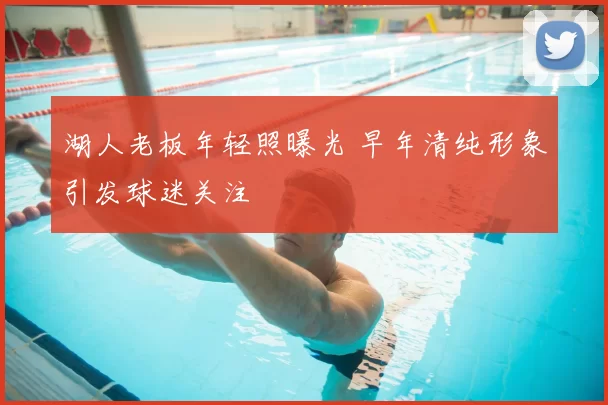 湖人老板年轻照曝光 早年清纯形象引发球迷关注