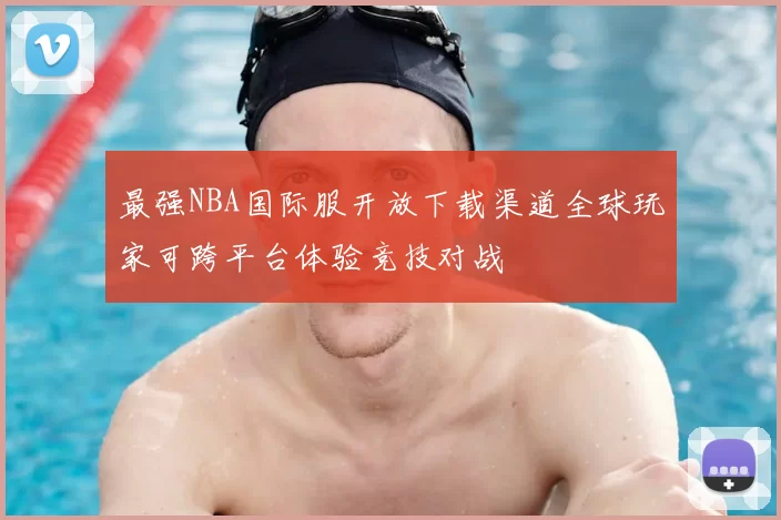 最强NBA国际服开放下载渠道全球玩家可跨平台体验竞技对战