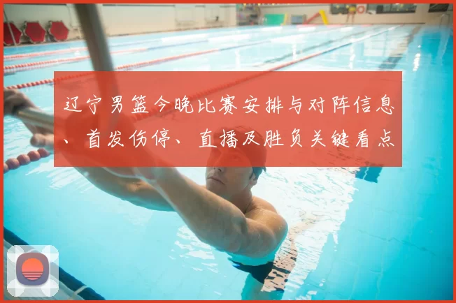 辽宁男篮今晚比赛安排与对阵信息、首发伤停、直播及胜负关键看点