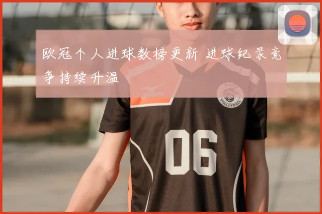 欧冠个人进球数榜更新 进球纪录竞争持续升温