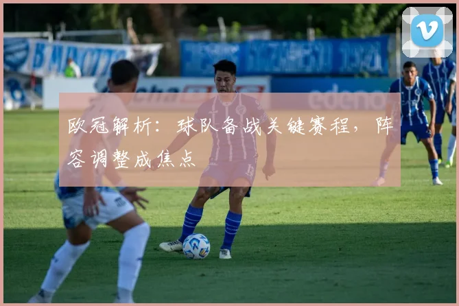 欧冠解析：球队备战关键赛程，阵容调整成焦点