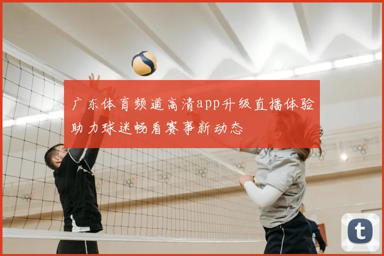 广东体育频道高清app升级直播体验助力球迷畅看赛事新动态