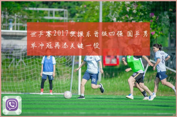世乒赛2017樊振东晋级四强 国乒男单冲冠再添关键一役