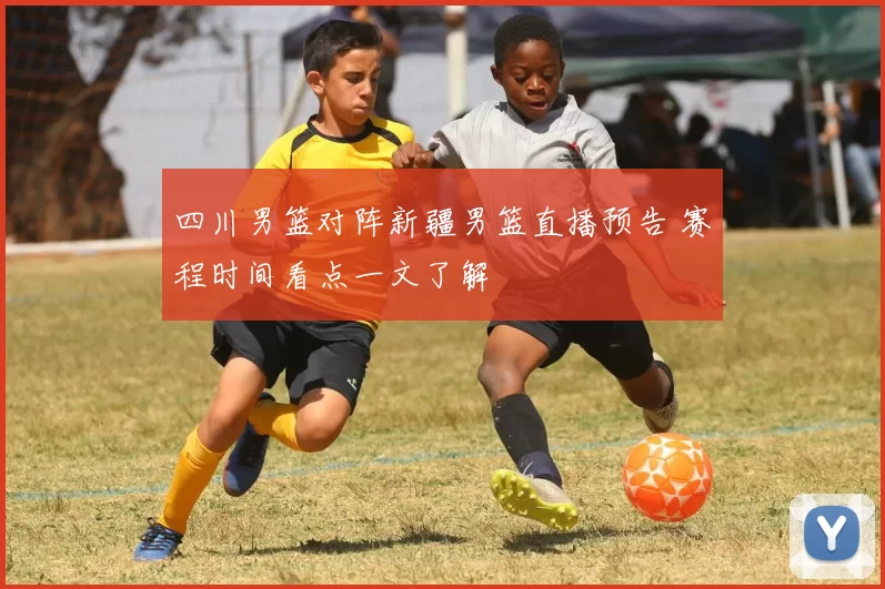 四川男篮对阵新疆男篮直播预告 赛程时间看点一文了解