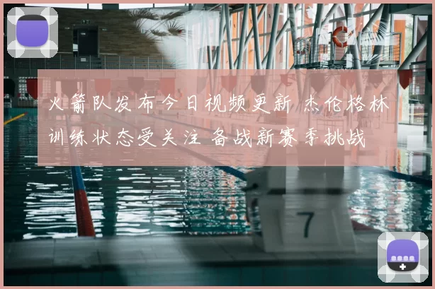 火箭队发布今日视频更新 杰伦格林训练状态受关注 备战新赛季挑战