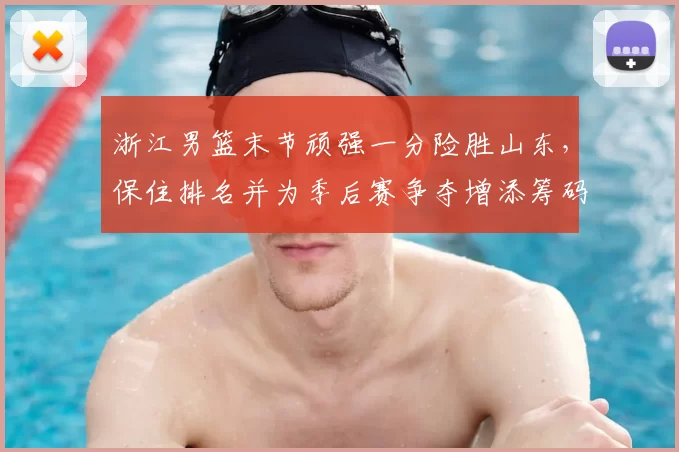 浙江男篮末节顽强一分险胜山东,保住排名并为季后赛争夺增添筹码