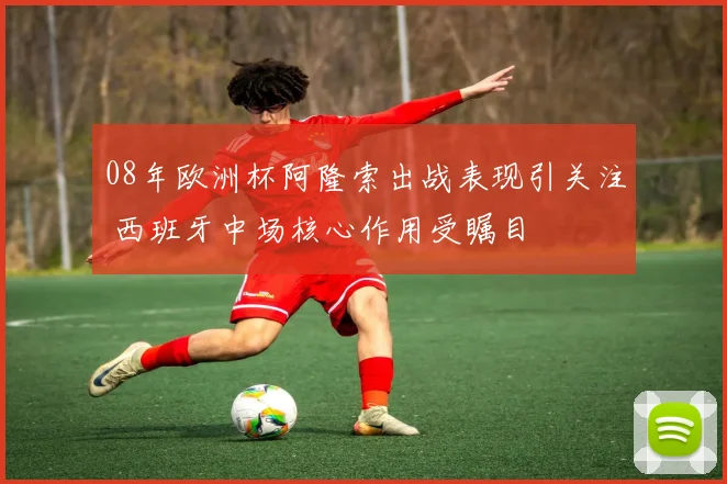 08年欧洲杯阿隆索出战表现引关注 西班牙中场核心作用受瞩目