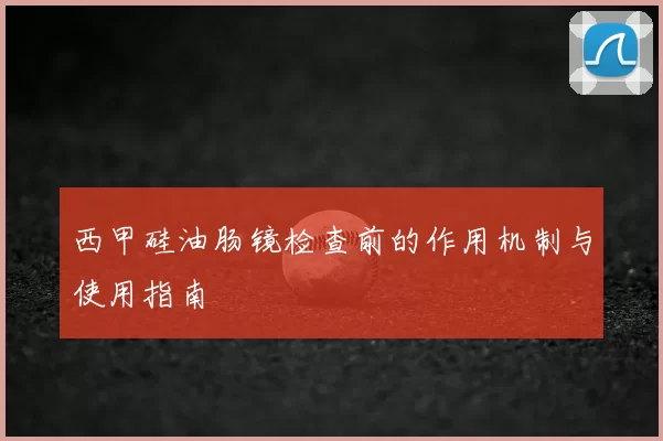 西甲硅油肠镜检查前的作用机制与使用指南