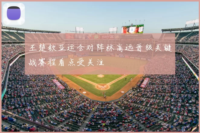 王楚钦亚运会对阵林高远晋级关键战赛程看点受关注