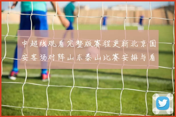 中超线观看完整版赛程更新北京国安客场对阵山东泰山比赛安排与看点解析