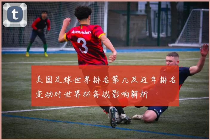美国足球世界排名第几及近年排名变动对世界杯备战影响解析