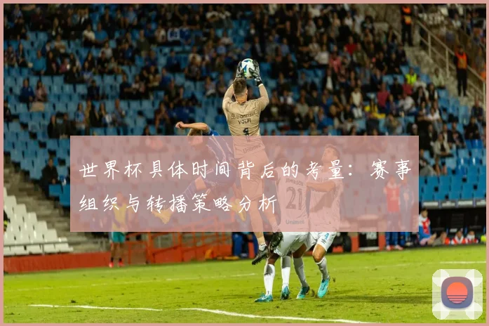 世界杯具体时间背后的考量:赛事组织与转播策略分析