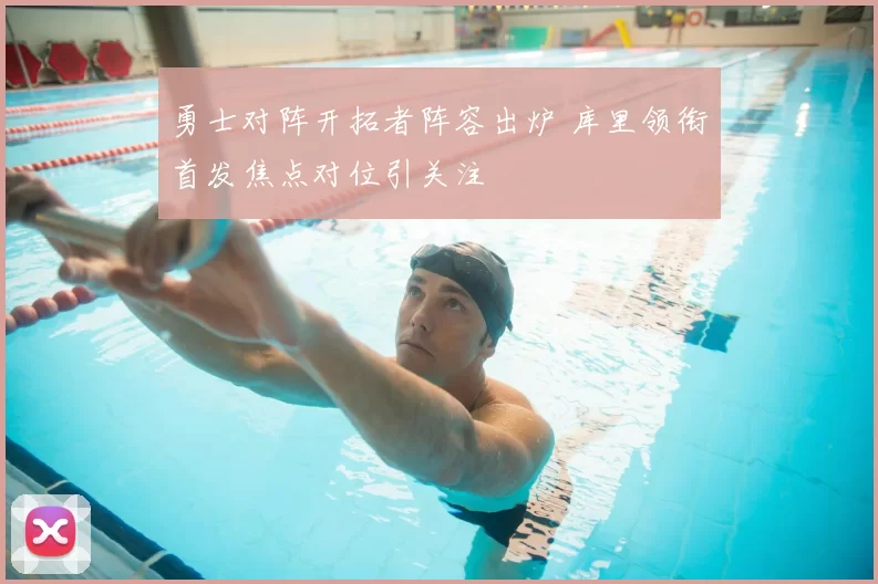 勇士对阵开拓者阵容出炉 库里领衔首发焦点对位引关注