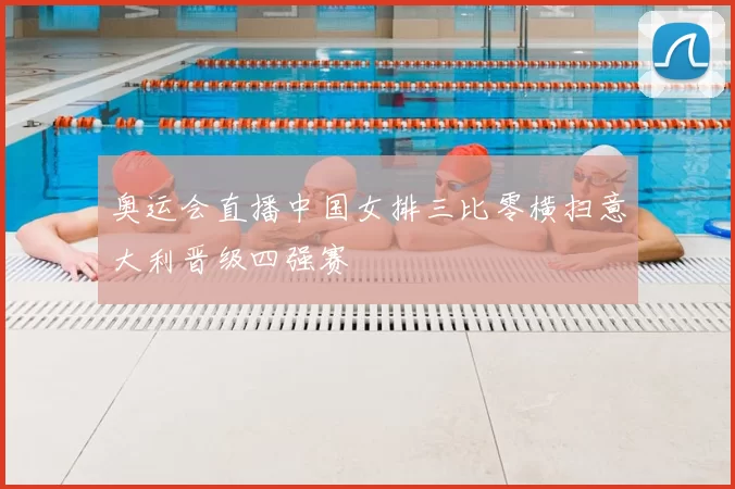 奥运会直播中国女排三比零横扫意大利晋级四强赛