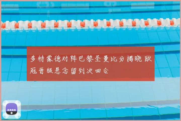 多特蒙德对阵巴黎圣曼比分揭晓 欧冠晋级悬念留到次回合
