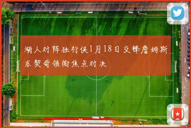 湖人对阵独行侠1月18日交锋詹姆斯东契奇领衔焦点对决