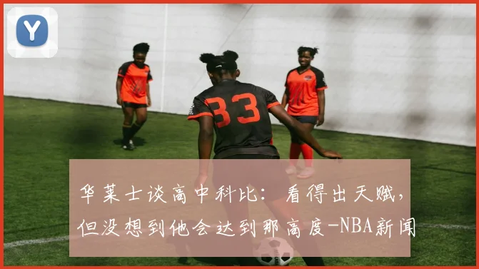 华莱士谈高中科比:看得出天赋,但没想到他会达到那高度-NBA新闻