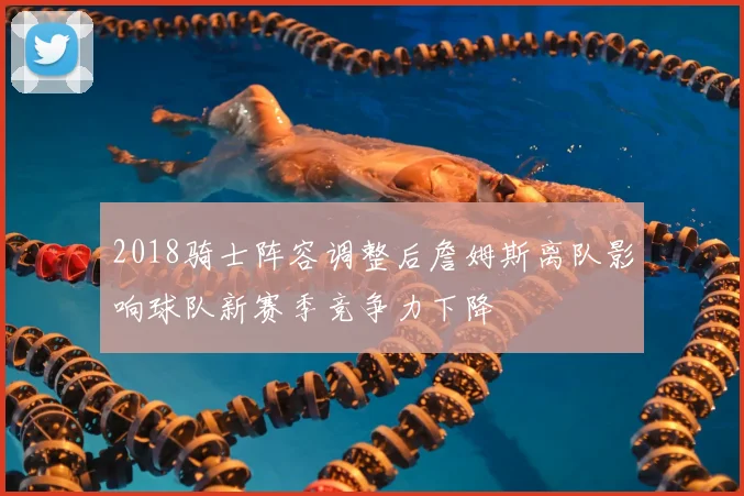 2018骑士阵容调整后詹姆斯离队影响球队新赛季竞争力下降