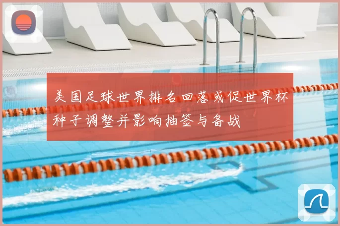 美国足球世界排名回落或促世界杯种子调整并影响抽签与备战