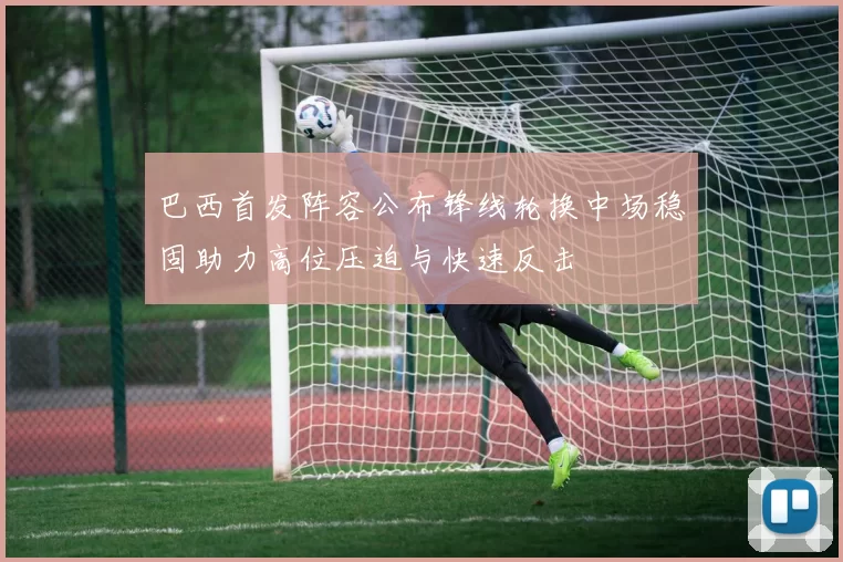 巴西首发阵容公布锋线轮换中场稳固助力高位压迫与快速反击