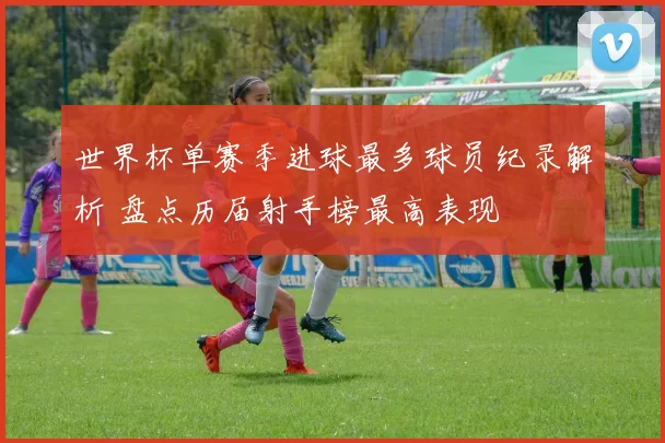 世界杯单赛季进球最多球员纪录解析 盘点历届射手榜最高表现