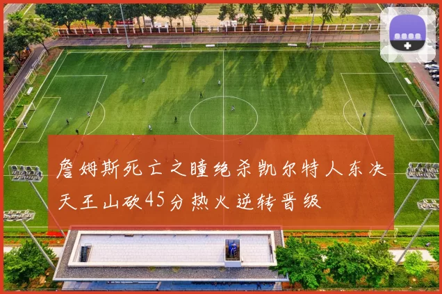 詹姆斯死亡之瞳绝杀凯尔特人东决天王山砍45分热火逆转晋级