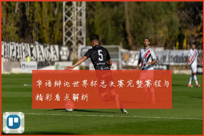 华语辩论世界杯总决赛完整赛程与精彩看点解析