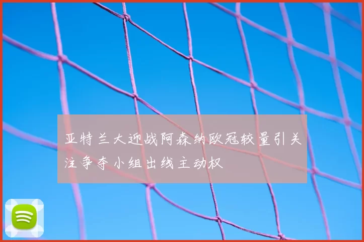 亚特兰大迎战阿森纳欧冠较量引关注争夺小组出线主动权