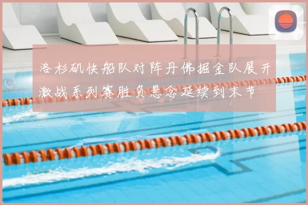 洛杉矶快船队对阵丹佛掘金队展开激战系列赛胜负悬念延续到末节