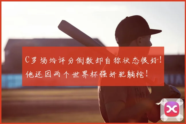C罗场均评分倒数却自称状态很好!他还因两个世界杯强奸犯躺枪!