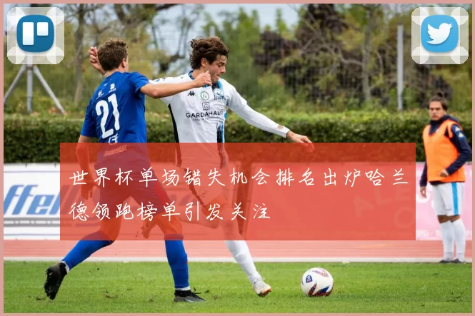世界杯单场错失机会排名出炉哈兰德领跑榜单引发关注