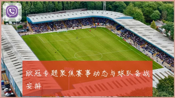 欧冠专题聚焦赛事动态与球队备战安排